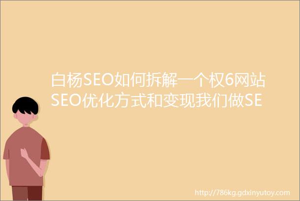 白杨SEO如何拆解一个权6网站SEO优化方式和变现我们做SEO
